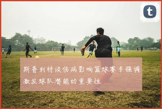 斯普利特谈伤病影响篮球赛季强调激发球队潜能的重要性