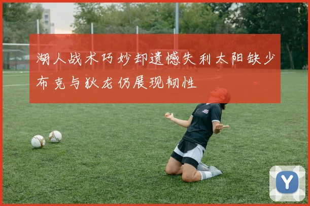 湖人战术巧妙却遗憾失利太阳缺少布克与狄龙仍展现韧性
