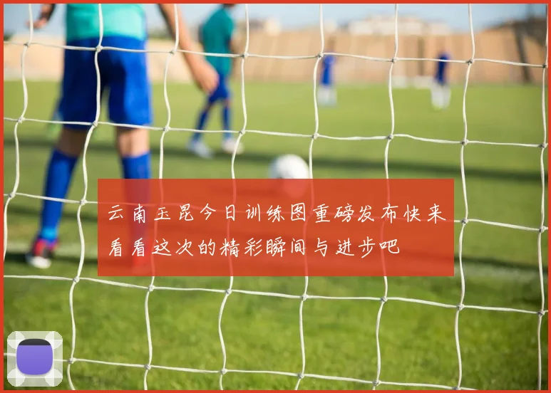 云南玉昆今日训练图重磅发布快来看看这次的精彩瞬间与进步吧