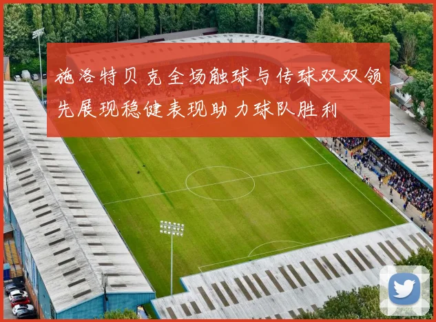施洛特贝克全场触球与传球双双领先展现稳健表现助力球队胜利