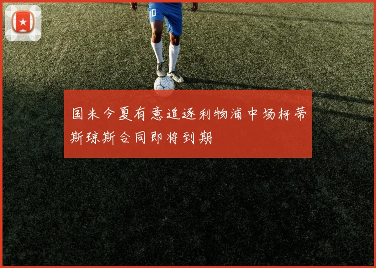 国米今夏有意追逐利物浦中场柯蒂斯琼斯合同即将到期