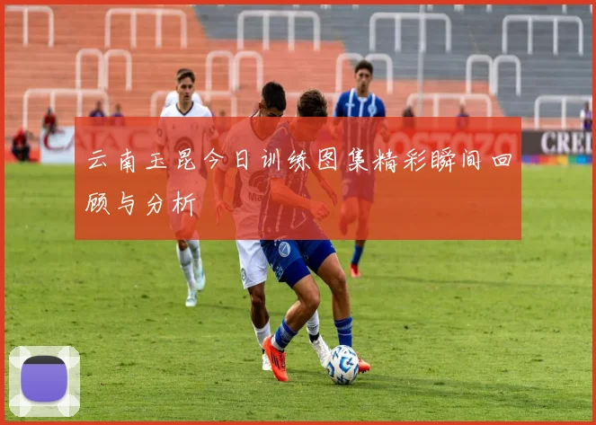 云南玉昆今日训练图集精彩瞬间回顾与分析
