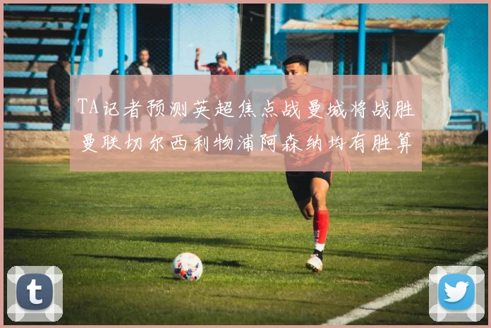 TA记者预测英超焦点战曼城将战胜曼联切尔西利物浦阿森纳均有胜算