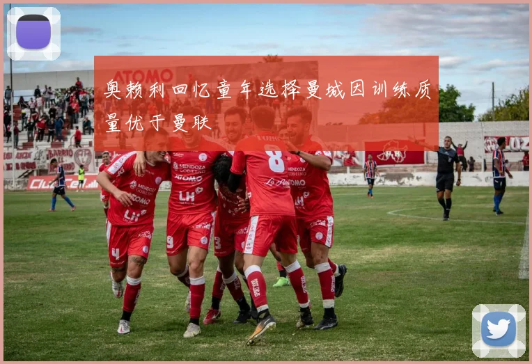 奥赖利回忆童年选择曼城因训练质量优于曼联
