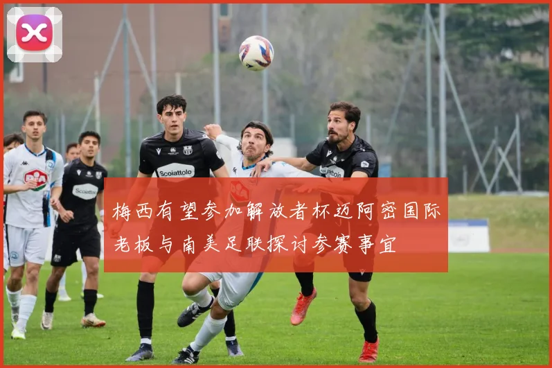 梅西有望参加解放者杯迈阿密国际老板与南美足联探讨参赛事宜
