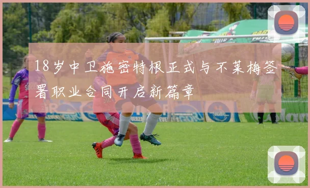 18岁中卫施密特根正式与不莱梅签署职业合同开启新篇章