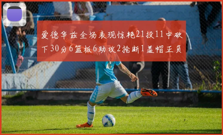爱德华兹全场表现惊艳21投11中砍下30分6篮板6助攻2抢断1盖帽正负值高达22