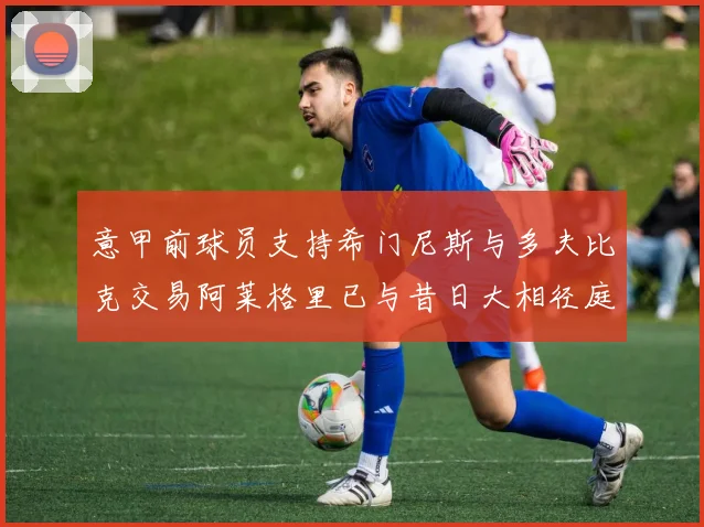 意甲前球员支持希门尼斯与多夫比克交易阿莱格里已与昔日大相径庭