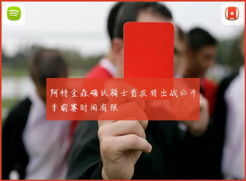 阿特金森确认骑士首发将出战公牛季前赛时间有限