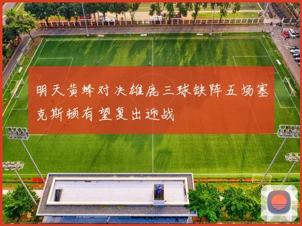 明天黄蜂对决雄鹿三球缺阵五场塞克斯顿有望复出迎战
