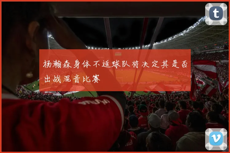 杨瀚森身体不适球队将决定其是否出战混音比赛