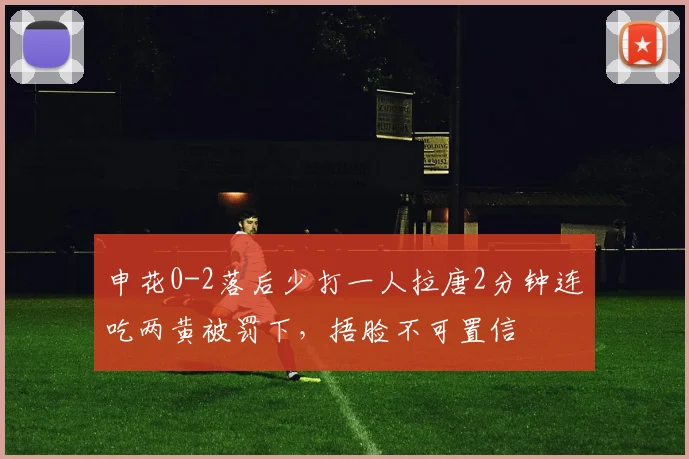 申花0-2落后少打一人拉唐2分钟连吃两黄被罚下，捂脸不可置信