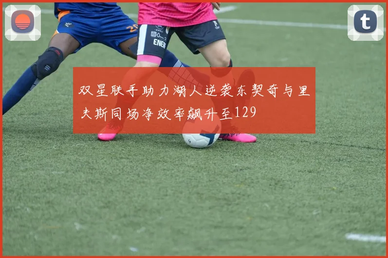 双星联手助力湖人逆袭东契奇与里夫斯同场净效率飙升至129