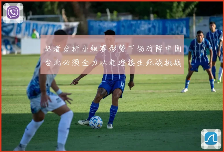 记者分析小组赛形势下场对阵中国台北必须全力以赴迎接生死战挑战