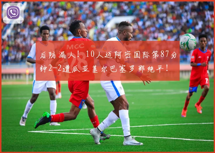 后防漏人！10人迈阿密国际第87分钟2-2遭瓜亚基尔巴塞罗那绝平！