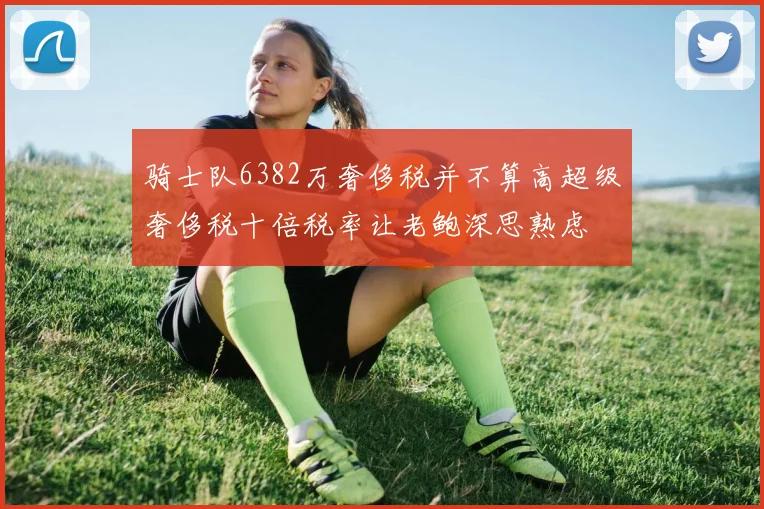 骑士队6382万奢侈税并不算高超级奢侈税十倍税率让老鲍深思熟虑