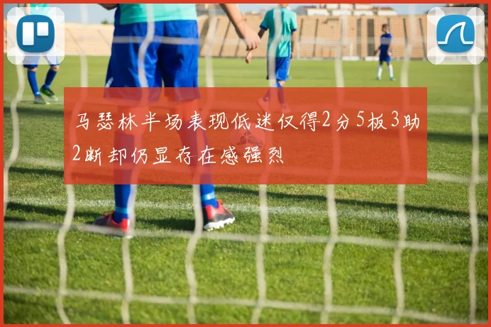 马瑟林半场表现低迷仅得2分5板3助2断却仍显存在感强烈