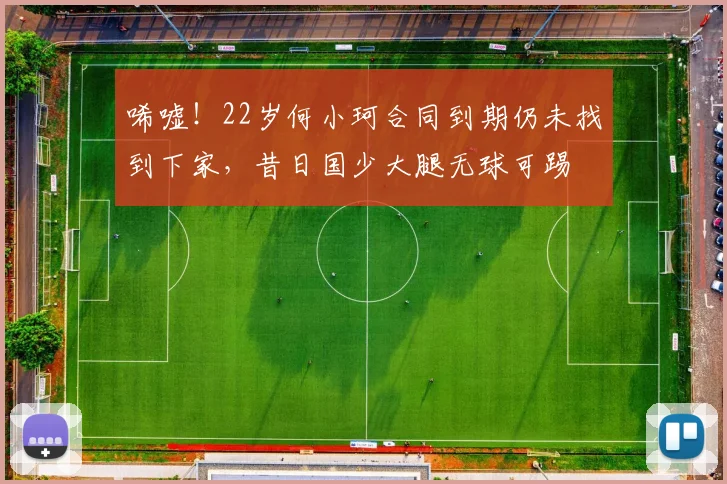 唏嘘！22岁何小珂合同到期仍未找到下家，昔日国少大腿无球可踢