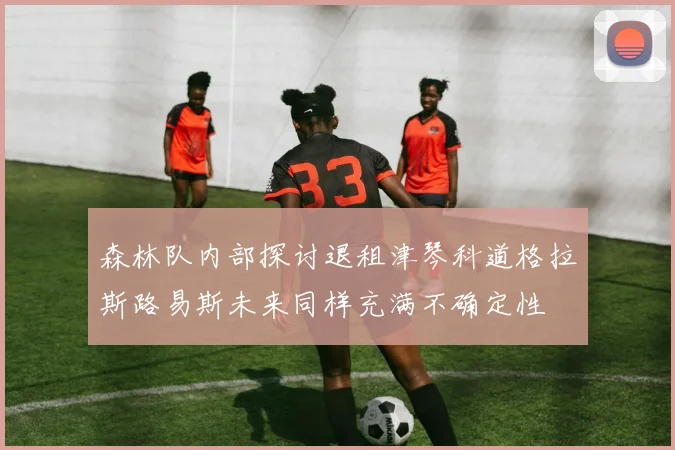 森林队内部探讨退租津琴科道格拉斯路易斯未来同样充满不确定性