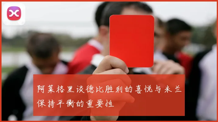 阿莱格里谈德比胜利的喜悦与米兰保持平衡的重要性