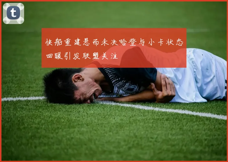 快船重建悬而未决哈登与小卡状态回暖引发联盟关注