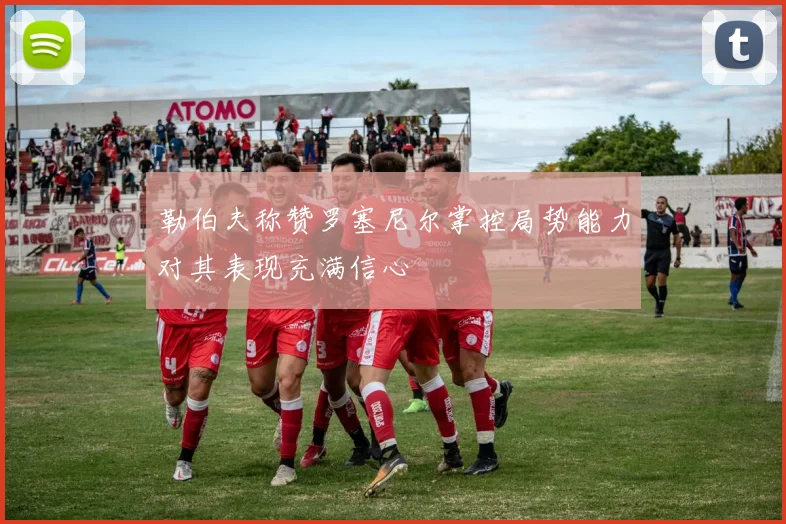 勒伯夫称赞罗塞尼尔掌控局势能力对其表现充满信心