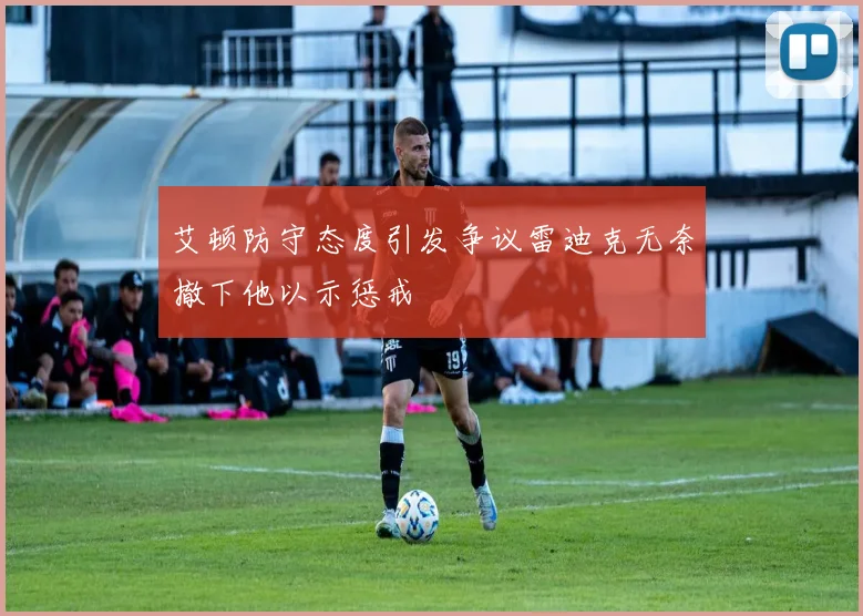 艾顿防守态度引发争议雷迪克无奈撤下他以示惩戒
