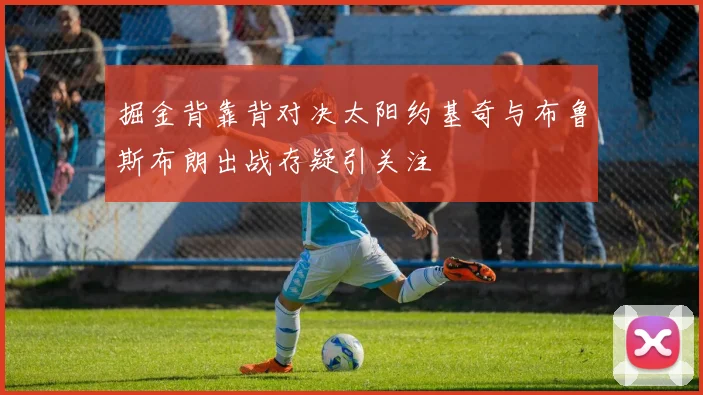 掘金背靠背对决太阳约基奇与布鲁斯布朗出战存疑引关注