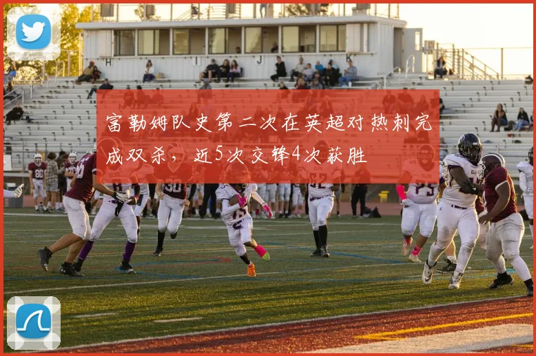 富勒姆队史第二次在英超对热刺完成双杀，近5次交锋4次获胜