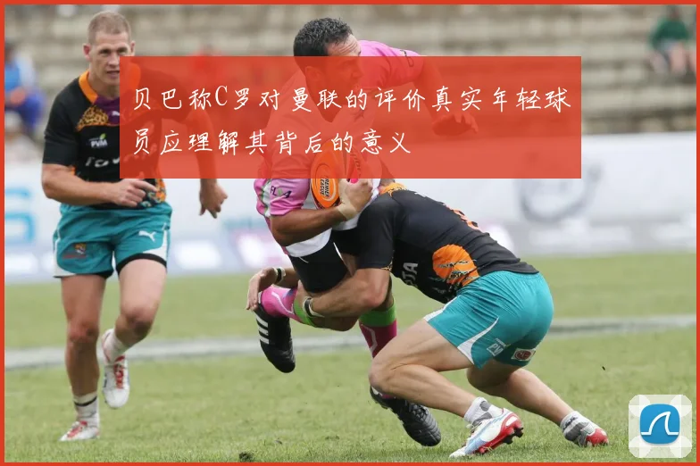 贝巴称C罗对曼联的评价真实年轻球员应理解其背后的意义