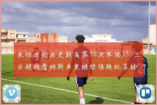 米切尔创历史新高第50次单场355三分超越詹姆斯库里继续领跑纪录榜